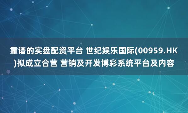 靠谱的实盘配资平台 世纪娱乐国际(00959.HK)拟成立合营 营销及开发博彩系统平台及内容