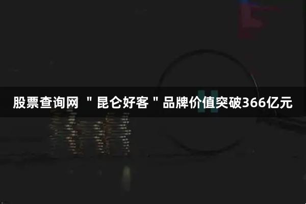 股票查询网 ＂昆仑好客＂品牌价值突破366亿元