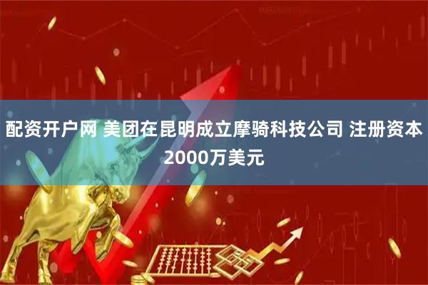 配资开户网 美团在昆明成立摩骑科技公司 注册资本2000万美元