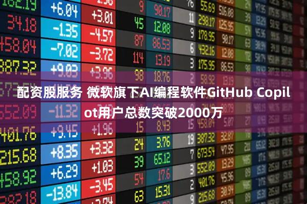配资股服务 微软旗下AI编程软件GitHub Copilot用户总数突破2000万