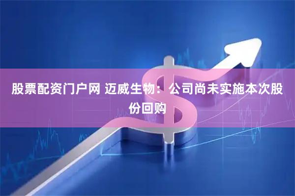 股票配资门户网 迈威生物：公司尚未实施本次股份回购