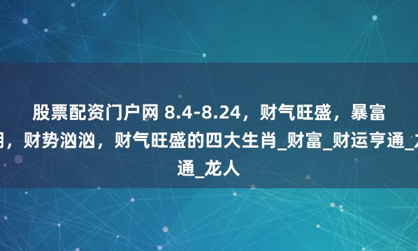 股票配资门户网 8.4-8.24，财气旺盛，暴富可期，财势汹汹，财气旺盛的四大生肖_财富_财运亨通_龙人