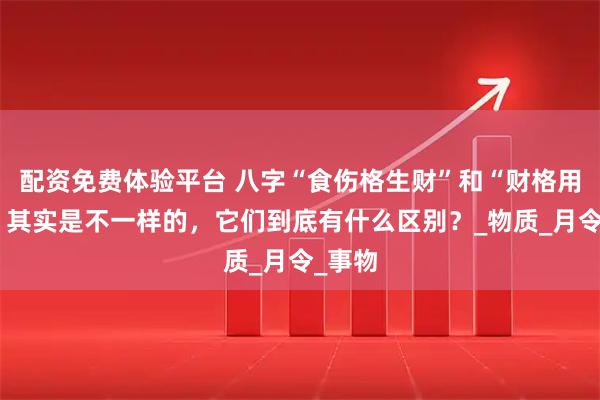 配资免费体验平台 八字“食伤格生财”和“财格用食伤”其实是不一样的，它们到底有什么区别？_物质_月令_事物
