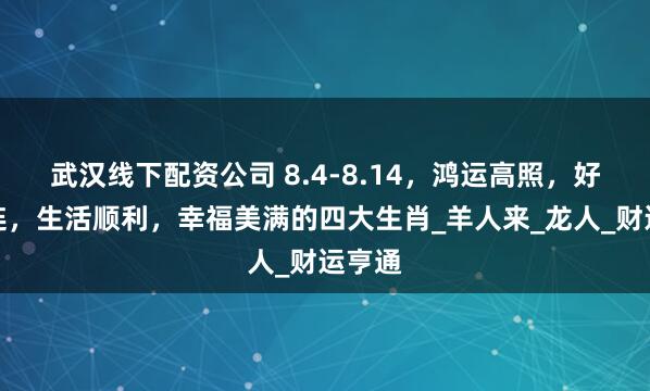 武汉线下配资公司 8.4-8.14，鸿运高照，好事连连，生活顺利，幸福美满的四大生肖_羊人来_龙人_财运亨通