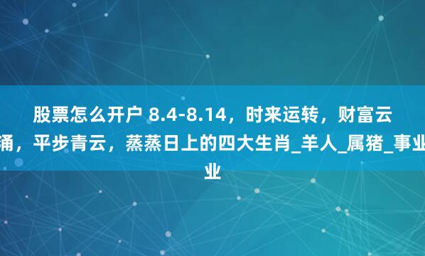 股票怎么开户 8.4-8.14，时来运转，财富云涌，平步青云，蒸蒸日上的四大生肖_羊人_属猪_事业