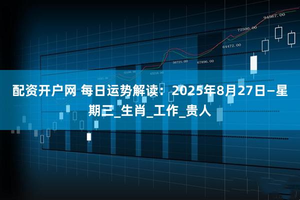 配资开户网 每日运势解读：2025年8月27日—星期三_生肖_工作_贵人
